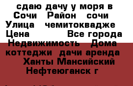 сдаю дачу у моря в Сочи › Район ­ сочи › Улица ­ чемитоквадже › Цена ­ 3 000 - Все города Недвижимость » Дома, коттеджи, дачи аренда   . Ханты-Мансийский,Нефтеюганск г.